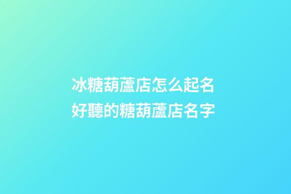 冰糖葫蘆店怎么起名 好聽的糖葫蘆店名字-第1張-店鋪起名-玄機派